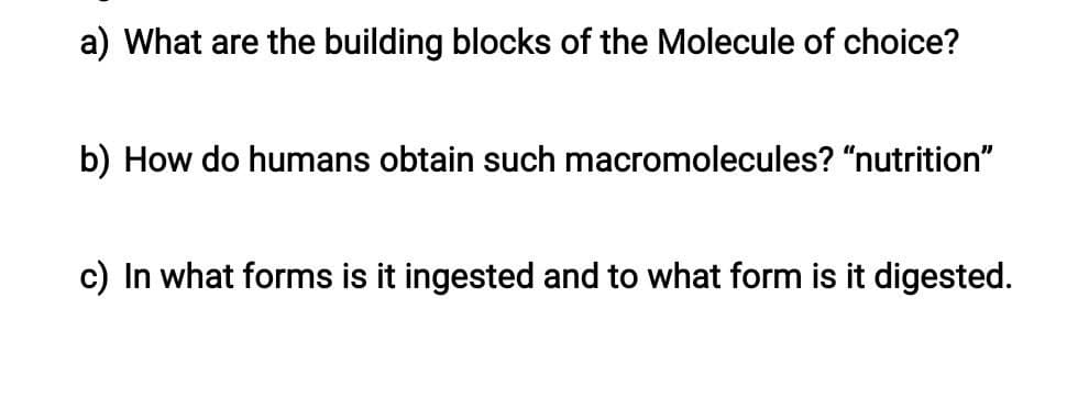 a) What are the building blocks of the Molecule of choice?
b) How do humans obtain such macromolecules? "nutrition"
c) In what forms is it ingested and to what form is it digested.
