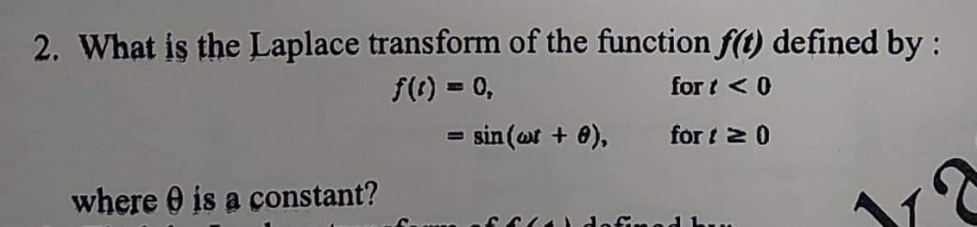 2. What is the Laplace transform of the function f(t) defined by :
f(t) = 0,
for t < 0
%3D
esin (or + 0),
for t 2 0
%3D
where 0 is a constant?
