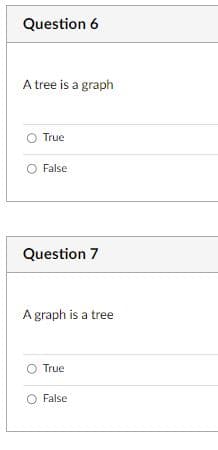 Question 6
A tree is a graph
O True
False
Question 7
A graph is a tree
O True
O False