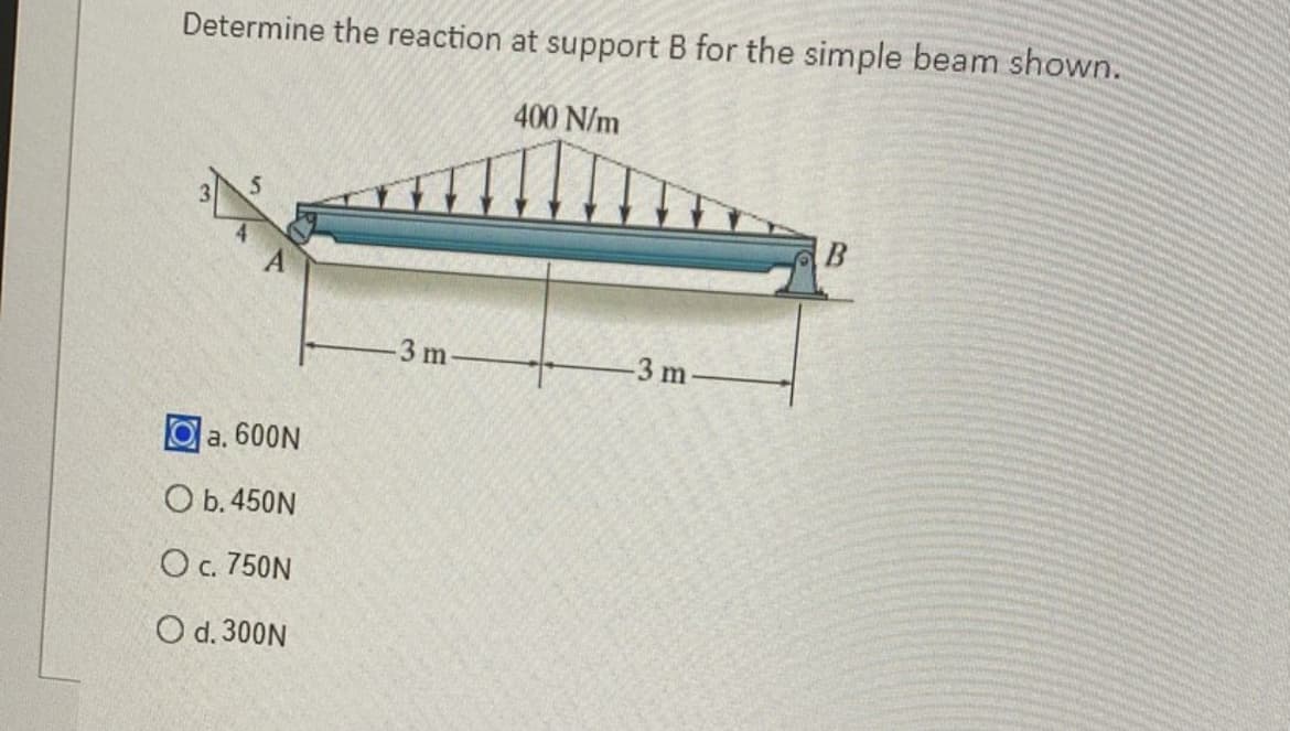 Determine the reaction at support B for the simple beam shown.
a. 600N
O b. 450N
O c. 750N
O d. 300N
3 m
400 N/m
-3 m-
B