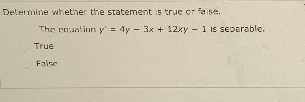Determine whether the statement is true or false.
The equation y' = 4y - 3x + 12xy – 1 is separable.
True
False
