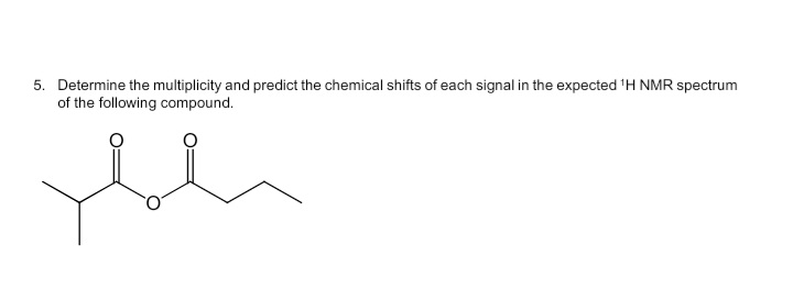 5. Determine the multiplicity and predict the chemical shifts of each signal in the expected 'H NMR spectrum
of the following compound.
