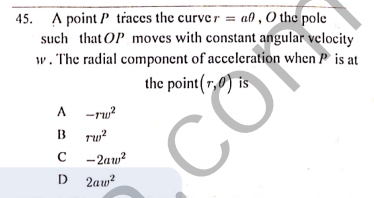 45. A point P traces the curver = a) , O the pole
such that OP moves with constant angular velocity
w. The radial component of acceleration when P is at
the point(r,0) is
%3D
A -ru?
B
rw?
-2aw?
D 2aw?
