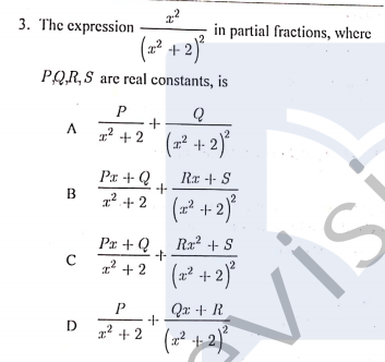 3. The expression
in partial fractions, where
(고 + 2)"
PQR,S are real constants, is
P
A.
1² + 2 (2 + 2)
Px + Q
-+
72 + 2
Rx +- S
7+2 (² + 2)
В
Px + Q
Rx2 + S
is
1' + 2
고 +2'(군 +2)"
Qx + R
1? + 2 (22 +2)
