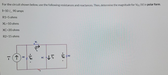 For the circuit shown below, use the following resistances and reactances. Then, determine the magnitude for VR1 (V) in polar form.
1-10 L90 amps
R1=5 ohms
XL=10 ohms
XC=20 ohms
R2-15 ohms
XL
R2
R1
хс
