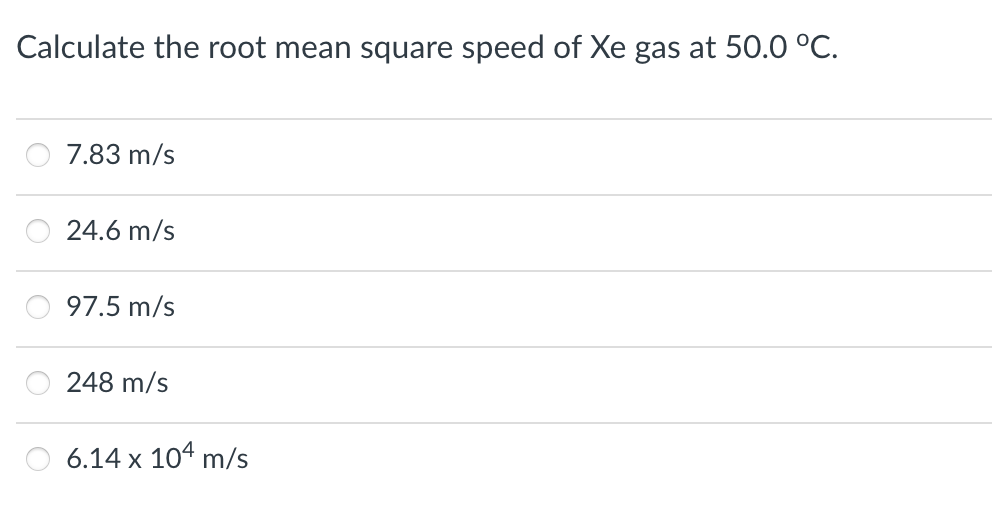 Calculate the root mean square speed of Xe gas at 50.0 °C.
7.83 m/s
24.6 m/s
97.5 m/s
248 m/s
6.14 x 104 m/s