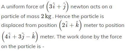 A uniform force of (3i + j) newton acts on a
particle of mass 2 kg . Hence the particle is
displaced from position (2i + k) meter to position
(4i + 3j – k) meter. The work done by the force
on the particle is -
