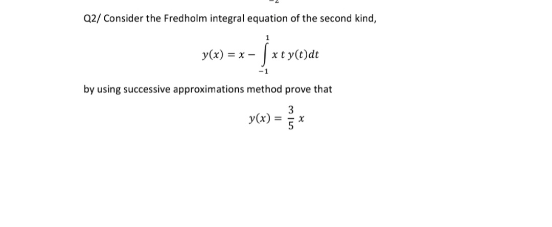 Q2/ Consider the Fredholm integral equation of the second kind,
1
у(x) —D х —
|xt y(t)dt
by using successive approximations method prove that
3
y(x)
