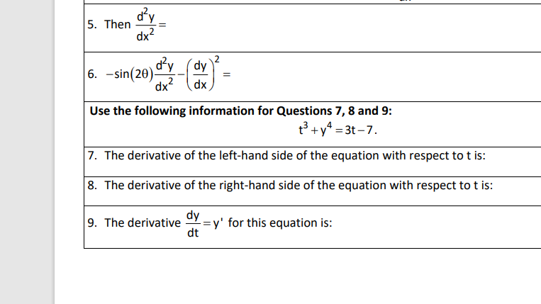 d'y
5. Then
dx2
d'y
6. -sin(20).
dx?
dy
dx
Use the following information for Questions 7, 8 and 9:
t3 +y* = 3t –7.
7. The derivative of the left-hand side of the equation with respect to t is:
8. The derivative of the right-hand side of the equation with respect to t is:
9. The derivative
dy
-= y' for this equation is:
dt
