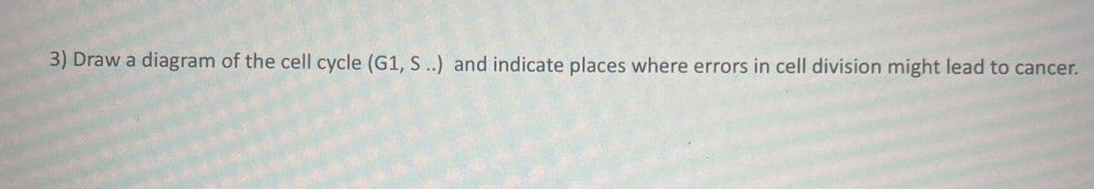3) Draw a diagram of the cell cycle (G1, S..) and indicate places where errors in cell division might lead to cancer.