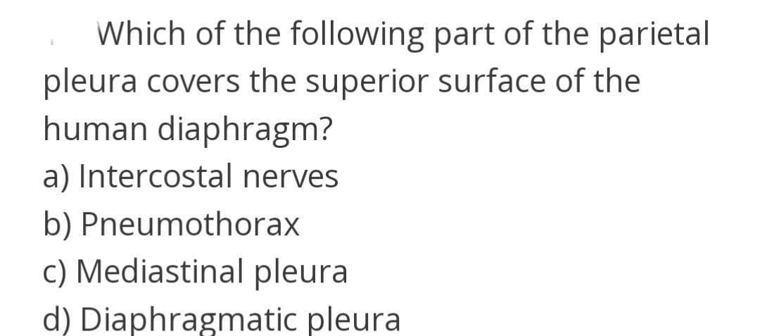 Which of the following part of the parietal
pleura covers the superior surface of the
human diaphragm?
a) Intercostal nerves
b) Pneumothorax
c) Mediastinal pleura
d) Diaphragmatic pleura
