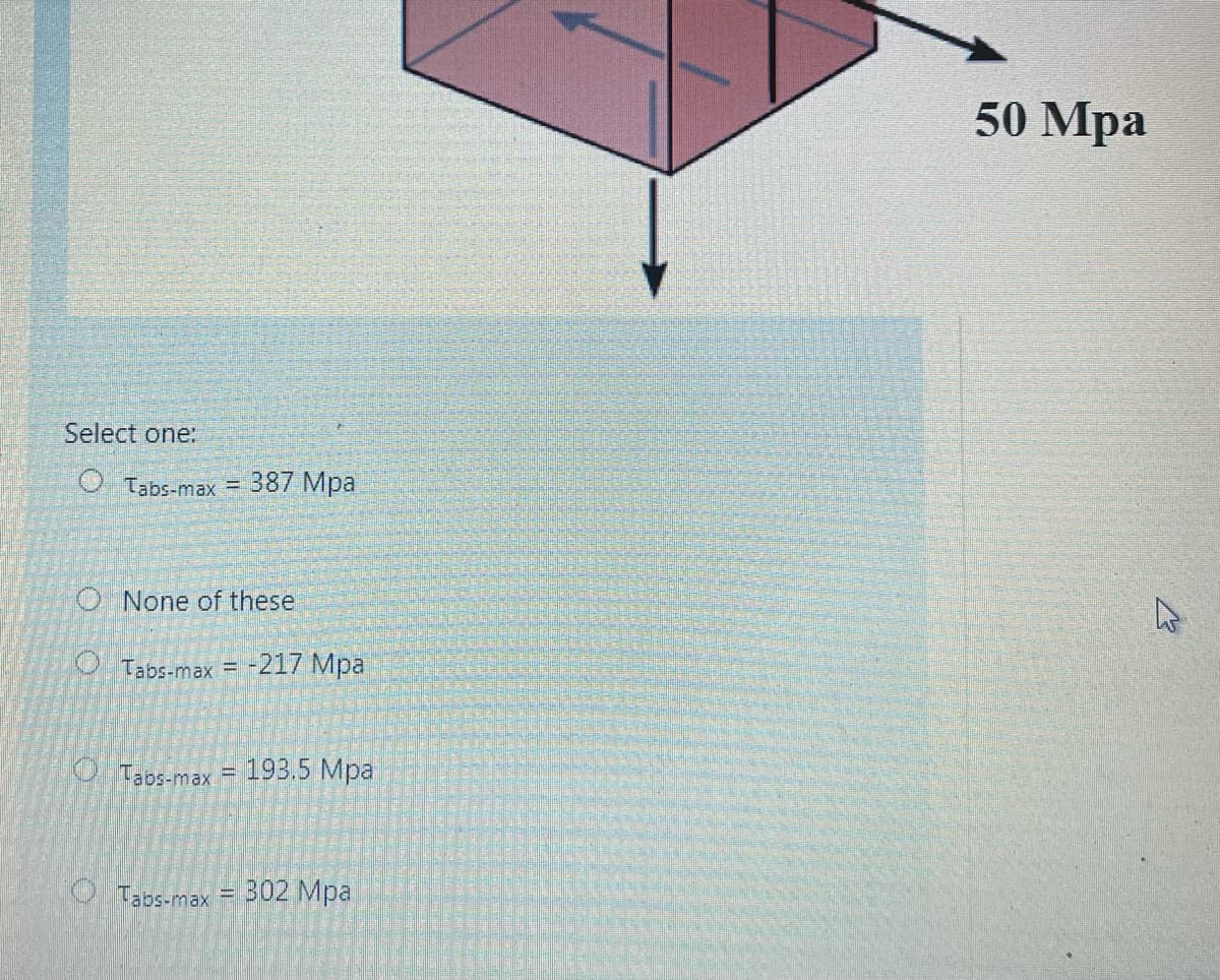 50 Mpa
Select one:
O Tabs-max
387 Mpa
O None of these
O Tabs-max = -217 Mpa
O Tabs-max =
193.5 Mpa
Taos-max = 302 Mpa
