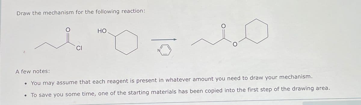 Draw the mechanism for the following reaction:
о
HO
CI
A few notes:
You may assume that each reagent is present in whatever amount you need to draw your mechanism.
• To save you some time, one of the starting materials has been copied into the first step of the drawing area.