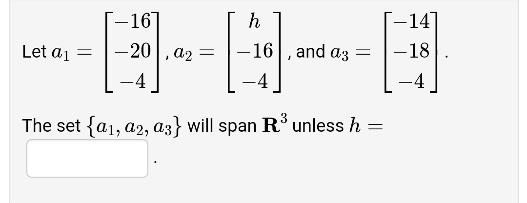 –14
-16]
-20, a2
Let ai
-16
and az
-18
-4
-4
-4
The set {a1, a2, az} will span R' unless h
