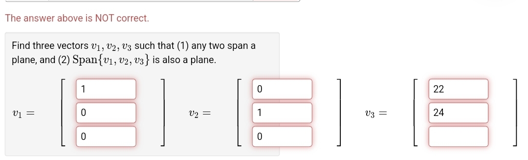 The answer above is NOT correct.
Find three vectors v1, v2, V3 such that (1) any two span a
plane, and (2) Span{v1, v2, v3} is also a plane.
1
22
V1 =
V2
1
24
