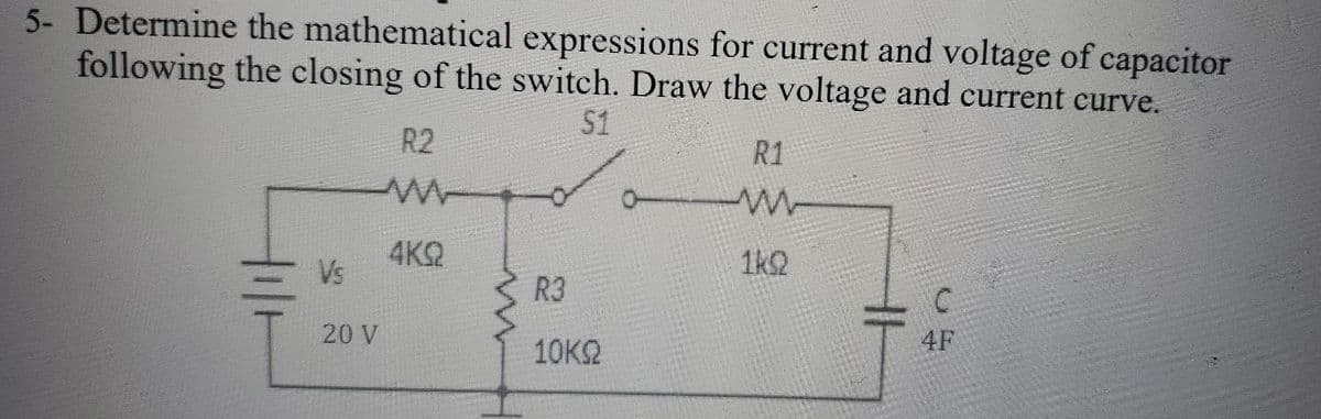 5- Determine the mathematical expressions for current and voltage of capacitor
following the closing of the switch. Draw the voltage and current curve.
$1
R2
Hilt
Vs
20 V
4KQ
w
R3
10KQ
R1
w
L
C
