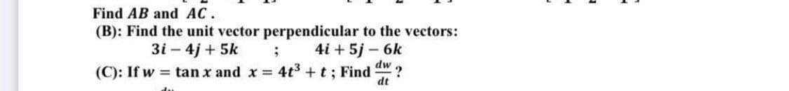 Find AB and AC.
(B): Find the unit vector perpendicular to the vectors:
3i - 4j+5k
;
4i + 5j - 6k
dw
(C): If w = tan x and x = 4t³ + t ; Find ?
dt