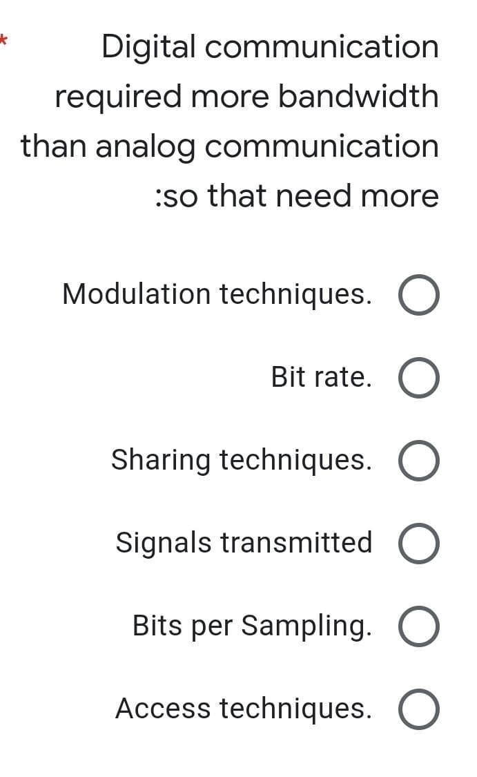 *
Digital communication
required more bandwidth
than analog communication
:so that need more
Modulation techniques. O
Bit rate. O
Sharing techniques. O
Signals transmitted O
Bits per Sampling. O
Access techniques. O