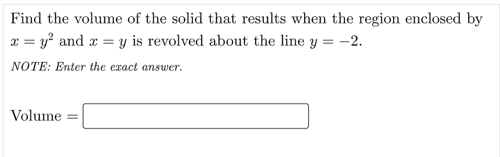 Find the volume of the solid that results when the region enclosed by
x = y? and x
y is revolved about the line y = -2.
NOTE: Enter the exact answer.
Volume
