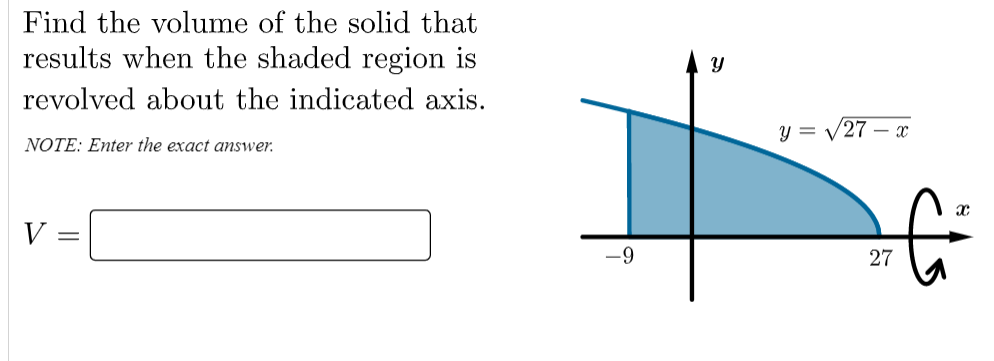 Find the volume of the solid that
results when the shaded region is
revolved about the indicated axis.
y = V27 – x
NOTE: Enter the exact answer.
V =
6-
27
