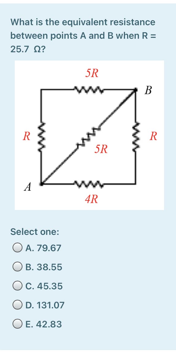What is the equivalent resistance
between points A and B when R =
25.7 Ω?
5R
В
R
R
5R
A
4R
Select one:
O A. 79.67
O B. 38.55
C. 45.35
O D. 131.07
O E. 42.83
ww
ww
