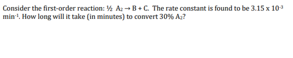 Consider the first-order reaction: ½ A2 → B + C. The rate constant is found to be 3.15 x 10-³
min¹. How long will it take (in minutes) to convert 30% A2?