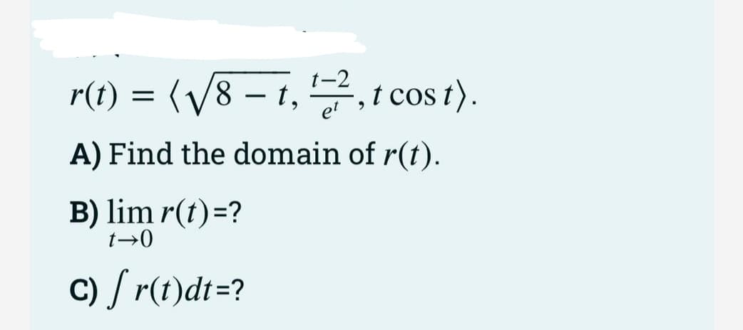 r(t) = (√√8 t, 1-2, t cost).
et
A) Find the domain of r(t).
-
B) lim r(t)=?
t→0
c) [ r(t)dt =?