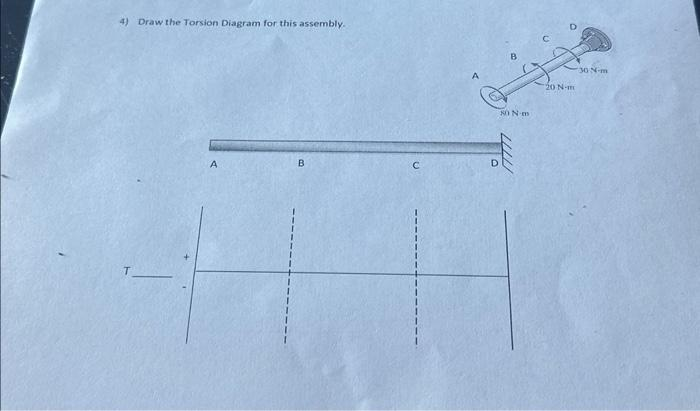 4) Draw the Torsion Diagram for this assembly.
T
A
B
D
80 N-m
20 N-m
30 N-m