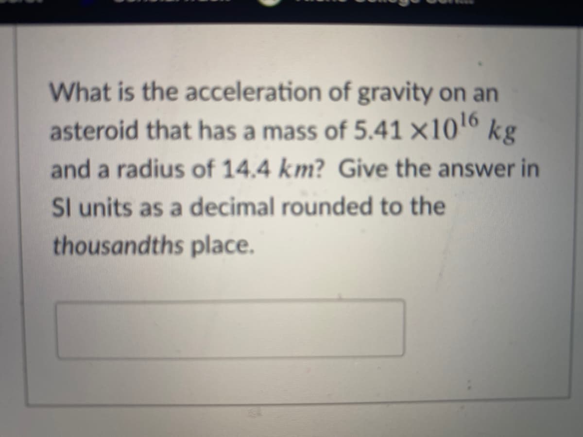What is the acceleration of gravity on an
asteroid that has a mass of 5.41 ×10'º kg
and a radius of 14.4 km? Give the answer in
Sl units as a decimal rounded to the
thousandths place.

