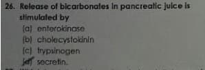 26. Release of bicarbonates In pancreatic julce is
stimulated by
(a) enterokinase
(b) cholecystokinin
(c) trypsinogen
Je secretin.

