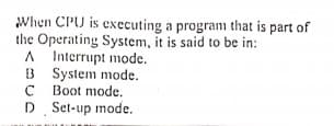 When CPU is executing a program that is part of
the Operating System, it is said to be in:
A Interrupt mode.
B System mode.
Boot mode.
D Set-up mode.
