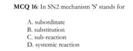 MCQ 16: In SN2 mechanism 'S' stands for
A. subordinate
B. substitution
C. sub-reaction
D. systemic reaction
