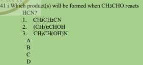 41 i Which product(s) will be formed when CH3CHO reacts
HCN?
1. CHICH2CN
2. (CH):CHOH
3. CH-CH(ОН)N
A
D
