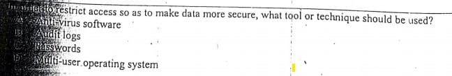 isitat torestrict access so as to make data more secure, what tool or technique should be used?
A TAn virus software
1B3 Audit logs
Passwords
Multi-user.operating system
