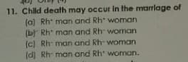 11. Child death may occur in the marrlage of
(a) Rh* man and Rh* woman
(b) Rh* man and Rh woman
(c) Rh- man and Rh- woman
(d) Rh- man and Rh' woman.
