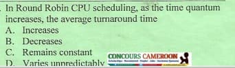 In Round Robin CPU scheduling, as the time quantum
increases, the average turnaround time
A. Increases
B. Decreases
C. Remains constant
CONCOURS CAMEROON
D Varies unnredictably
