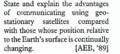 State and explain the advantages
of communicating using geo-
stationary
with those whose position relative
to the Earth's surface is continually
changing.
satellites compared
[AEB, '89]
