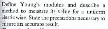 Define Young's modulus and describe a
method to measure its value for a uniform
elastic wire. State the precautions necessary to
ensure an accurate result.
