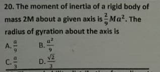20. The moment of inertia of a rigid body of
mass 2M about a given axis is Ma?. The
radius of gyration about the axis is
A.
6.
C.
D.
3
B.
