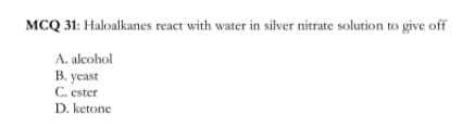 MCQ 31: Haloalkanes react with water in silver nitrate solution to give off
A. alcohol
B. yeast
C. ester
D. ketone
