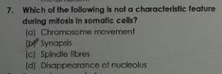 7. Whlch of the following is not a characterlstic feature
during mitosis In somatic cells?
(a) Chromosome movement
(bf Synapsis
(c) Spindle fibres
(d) Disappearance of nucleolus
