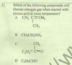Which of the following compounds will
liberate nitrogen gas when reacted with
nitrous acid at room temperature?
A CH; C=CH,
31.
CH3
B CH3CH2NH2
CH3
CH5- C=0
D C2HSCHO
