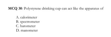 MCQ 30: Polystyrene drinking cup can act like the apparatus of
A. calorimeter
B. spectrometer
C. barometer
D. manometer
