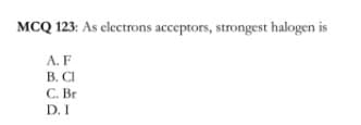 MCQ 123: As electrons acceptors, strongest halogen is
A. F
B. CI
C. Br
D. I
