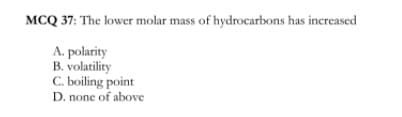 MCQ 37: The lower molar mass of hydrocarbons has increased
A. polarity
B. volatility
C. boiling point
D. none of above
