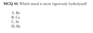 MCQ 44: Which metal is most vigorously hydrolyzed?
А. Ве
В. Са
C. Sr
D. Ba
