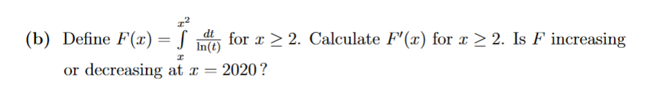 1²
(b) Define F(x) = fdt for x ≥ 2. Calculate F'(x) for x ≥ 2. Is F increasing
In(t)
I
or decreasing at x = : 2020?