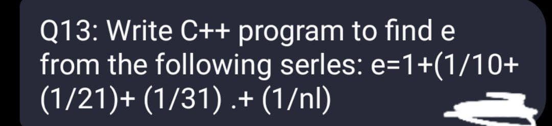 Q13: Write C++ program to find e
from the following serles: e=1+(1/10+
(1/21)+ (1/31) .+ (1/nl)
