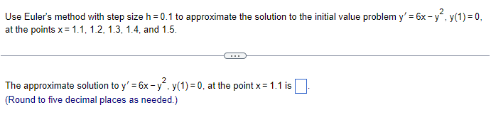 Use Euler's method with step size h = 0.1 to approximate the solution to the initial value problem y'= 6x-y², y(1) = 0,
at the points x = 1.1, 1.2, 1.3, 1.4, and 1.5.
2
The approximate solution to y' = 6x-y², y(1)=0, at the point x = 1.1 is
(Round to five decimal places as needed.)