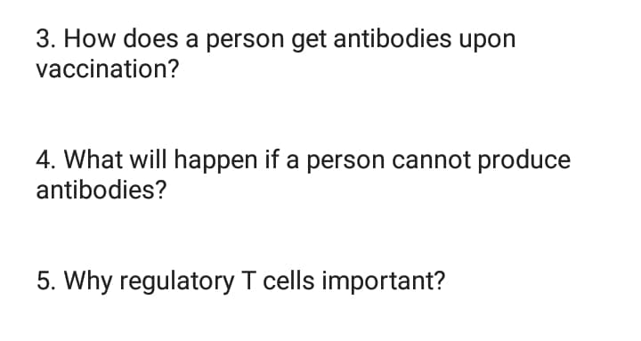 3. How does a person get antibodies upon
vaccination?
4. What will happen if a person cannot produce
antibodies?
5. Why regulatory T cells important?